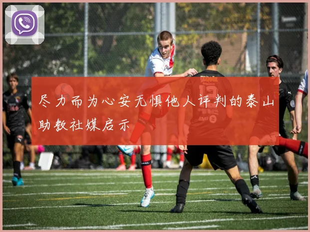 尽力而为心安无惧他人评判的泰山助教社媒启示