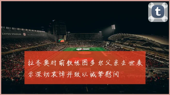 拉齐奥对前教练图多尔父亲去世表示深切哀悼并致以诚挚慰问