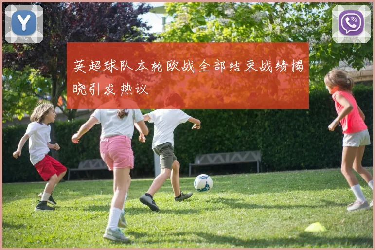 英超球队本轮欧战全部结束战绩揭晓引发热议