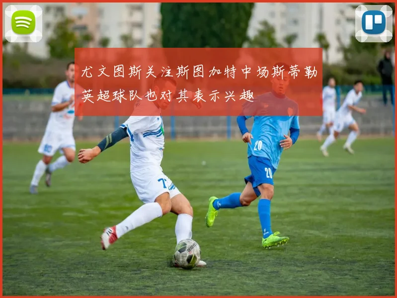 尤文图斯关注斯图加特中场斯蒂勒英超球队也对其表示兴趣