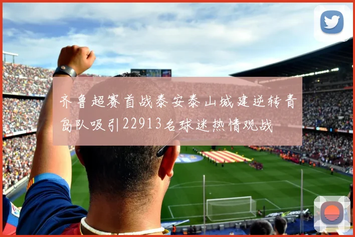 齐鲁超赛首战泰安泰山城建逆转青岛队吸引22913名球迷热情观战