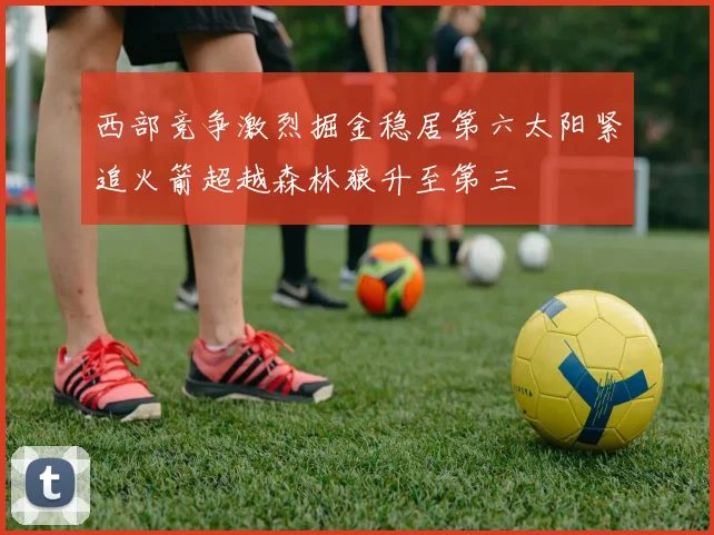 西部竞争激烈掘金稳居第六太阳紧追火箭超越森林狼升至第三