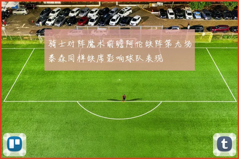 骑士对阵魔术前瞻阿伦缺阵第九场泰森同样缺席影响球队表现