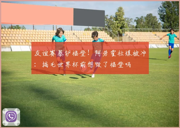 友谊赛暴铲福登！阿劳霍社媒被冲：搞毛世界杯前想毁了福登吗