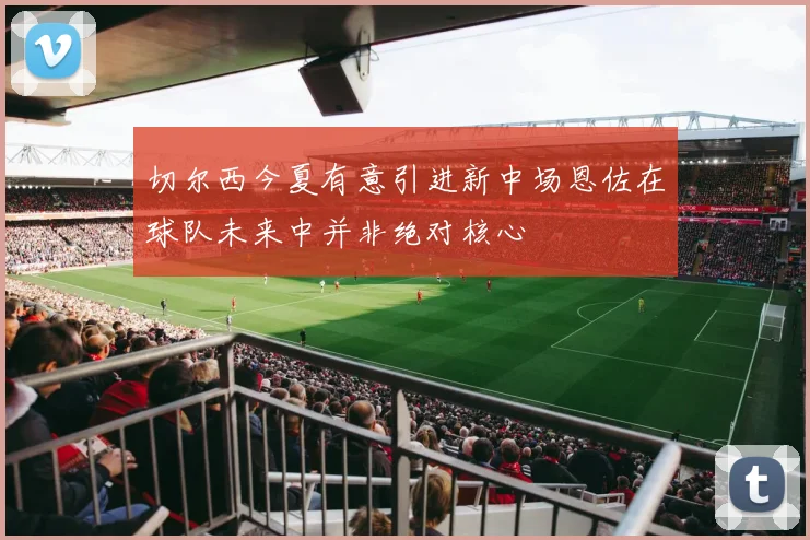 切尔西今夏有意引进新中场恩佐在球队未来中并非绝对核心