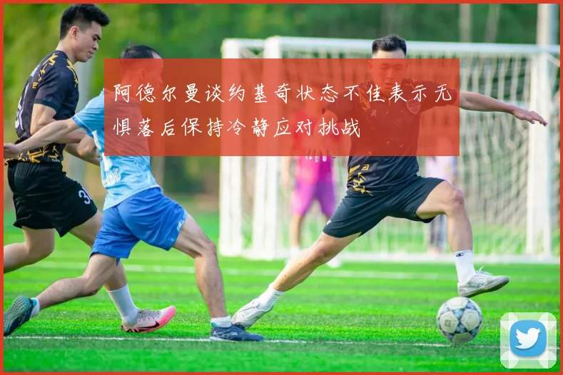 阿德尔曼谈约基奇状态不佳表示无惧落后保持冷静应对挑战