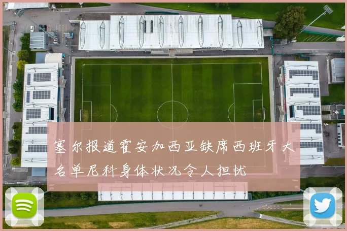 塞尔报道霍安加西亚缺席西班牙大名单尼科身体状况令人担忧