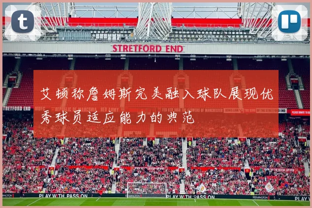 艾顿称詹姆斯完美融入球队展现优秀球员适应能力的典范