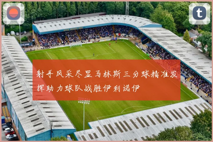 射手风采尽显马林斯三分球精准发挥助力球队战胜伊利诺伊