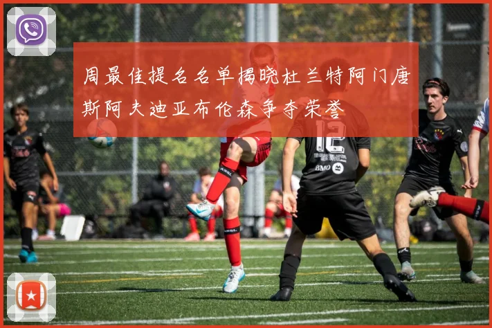 周最佳提名名单揭晓杜兰特阿门唐斯阿夫迪亚布伦森争夺荣誉