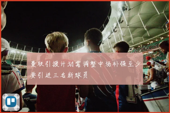曼联引援计划需调整中场补强至少要引进三名新球员