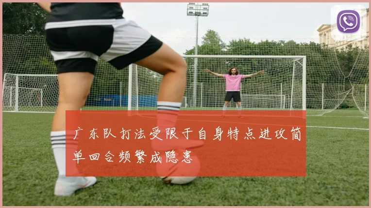 广东队打法受限于自身特点进攻简单回合频繁成隐患