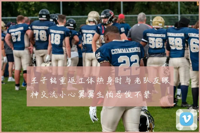 王子铭重返工体热身时与老队友眼神交流小心翼翼生怕忍俊不禁