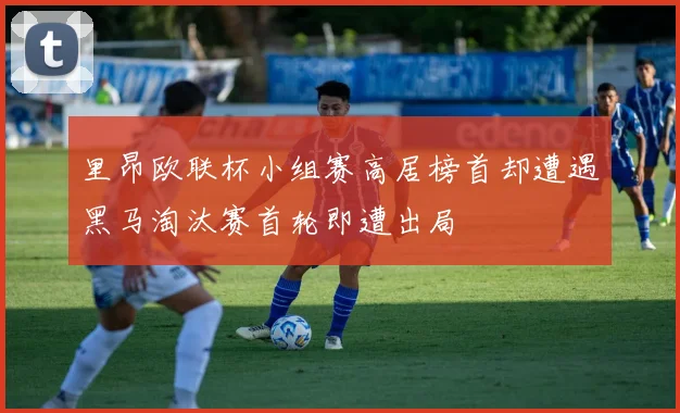 里昂欧联杯小组赛高居榜首却遭遇黑马淘汰赛首轮即遭出局