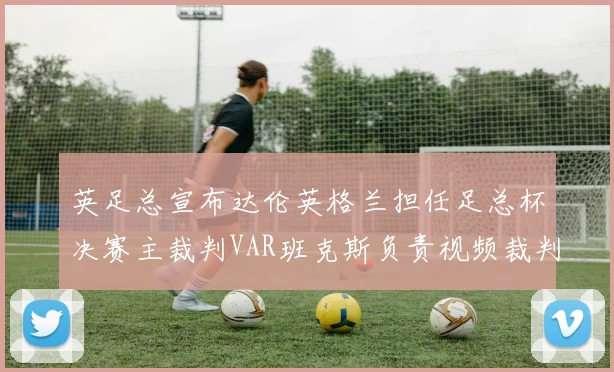 英足总宣布达伦英格兰担任足总杯决赛主裁判VAR班克斯负责视频裁判工作