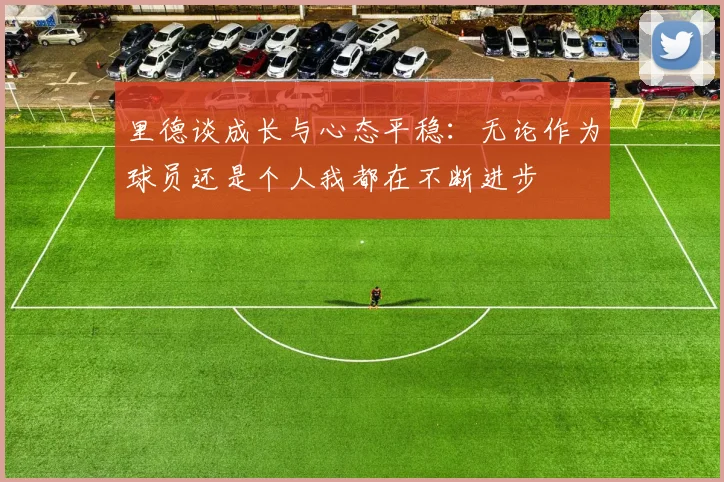 里德谈成长与心态平稳：无论作为球员还是个人我都在不断进步