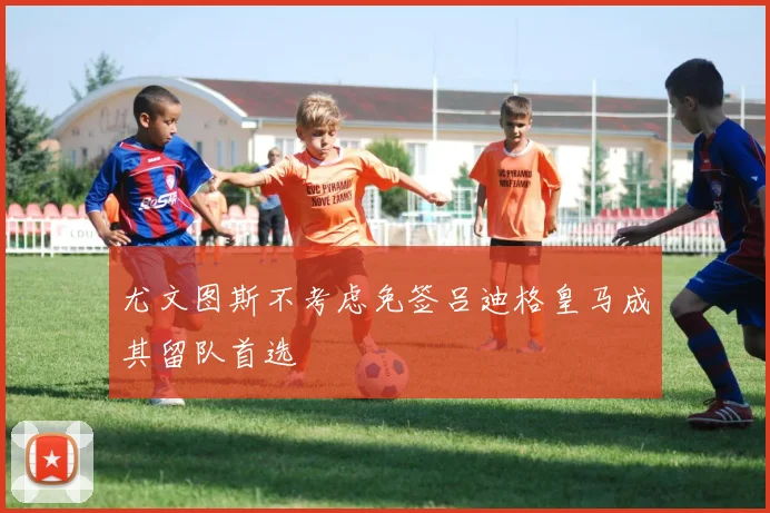 尤文图斯不考虑免签吕迪格皇马成其留队首选