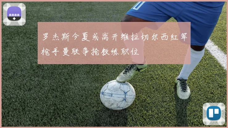 罗杰斯今夏或离开维拉切尔西红军枪手曼联争抢教练职位