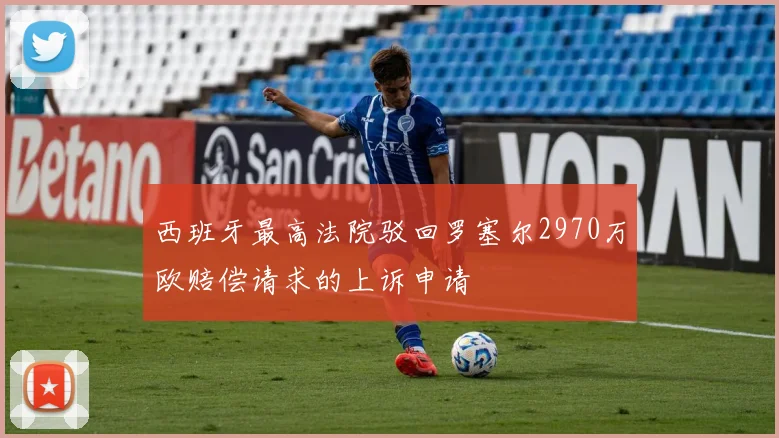 西班牙最高法院驳回罗塞尔2970万欧赔偿请求的上诉申请