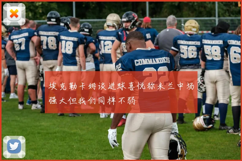 埃克勒卡姆谈进球喜悦称米兰中场强大但我们同样不弱