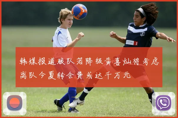 韩媒报道狼队若降级黄喜灿将考虑离队今夏转会费或达千万元