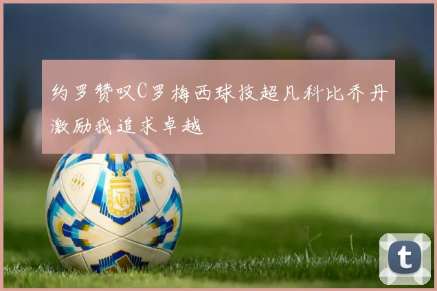 约罗赞叹C罗梅西球技超凡科比乔丹激励我追求卓越