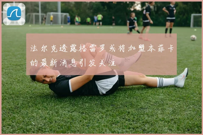 法尔克透露格雷罗或将加盟本菲卡的最新消息引发关注