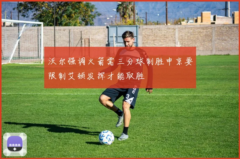 沃尔强调火箭需三分球制胜申京要限制艾顿发挥才能取胜