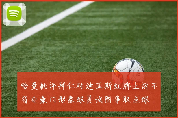 哈曼批评拜仁对迪亚斯红牌上诉不符合豪门形象球员试图争取点球