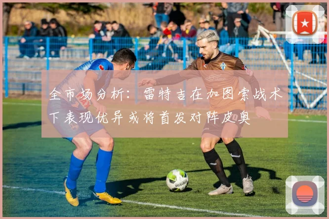 全市场分析：雷特吉在加图索战术下表现优异或将首发对阵皮奥
