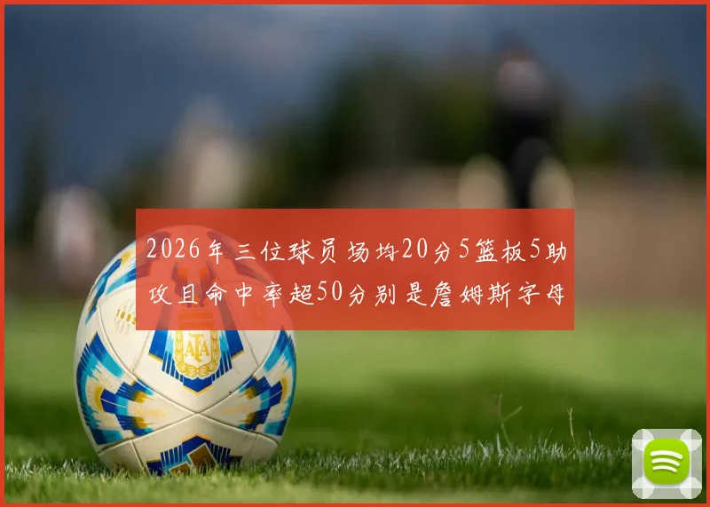 2026年三位球员场均20分5篮板5助攻且命中率超50分别是詹姆斯字母哥和约基奇
