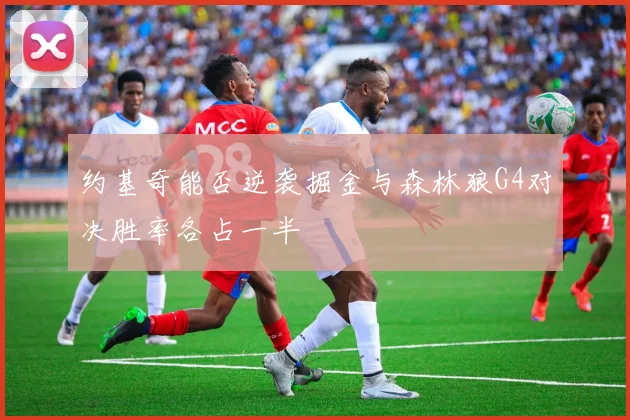 约基奇能否逆袭掘金与森林狼G4对决胜率各占一半