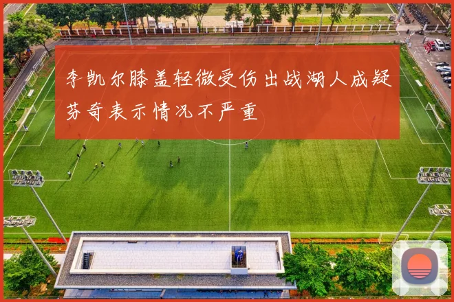 李凯尔膝盖轻微受伤出战湖人成疑芬奇表示情况不严重