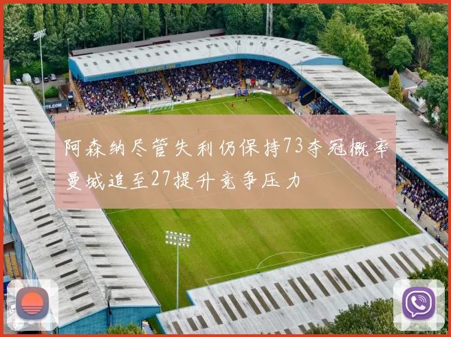 阿森纳尽管失利仍保持73夺冠概率曼城追至27提升竞争压力