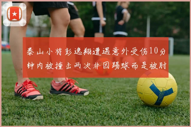 泰山小将彭逸翔遭遇意外受伤10分钟内被撞击两次非因踢球而是被肘击